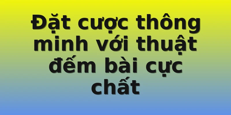 Đặt cược thông minh với thuật đếm bài cực chất