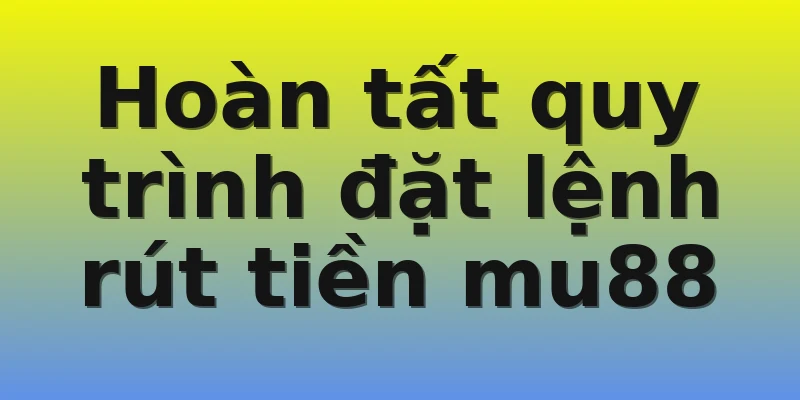 Hoàn tất quy trình đặt lệnh rút tiền mu88
