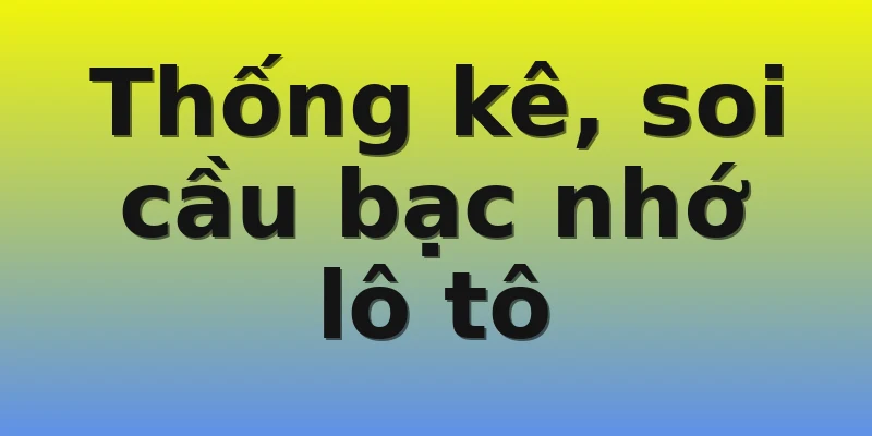 Thống kê, soi cầu bạc nhớ lô tô Thống kê, soi cầu bạc nhớ lô tô