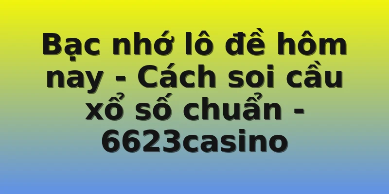 Bạc nhớ lô đề hôm nay - Cách soi cầu xổ số chuẩn - 6623casino