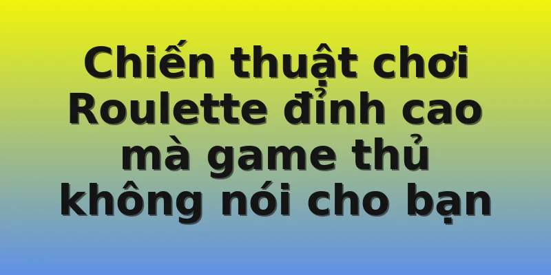 Chiến thuật chơi Roulette đỉnh cao mà game thủ không nói cho bạn