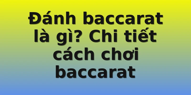 Đánh baccarat là gì? Chi tiết cách chơi baccarat
