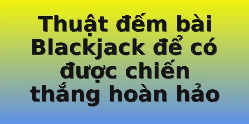 Thuật đếm bài Blackjack để có được chiến thắng hoàn hảo