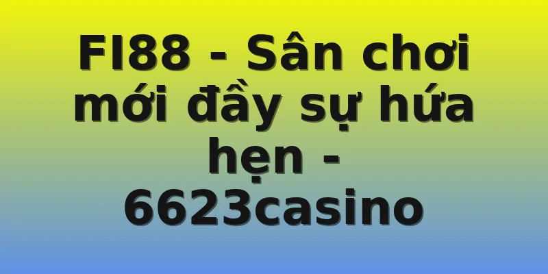 FI88 - Sân chơi mới đầy sự hứa hẹn - 6623casino