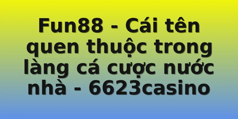 Fun88 - Cái tên quen thuộc trong làng cá cược nước nhà - 6623casino