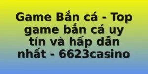 Game Bắn cá - Top game bắn cá uy tín và hấp dẫn nhất - 6623casino