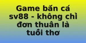 Game bắn cá sv88 - không chỉ đơn thuần là tuổi thơ