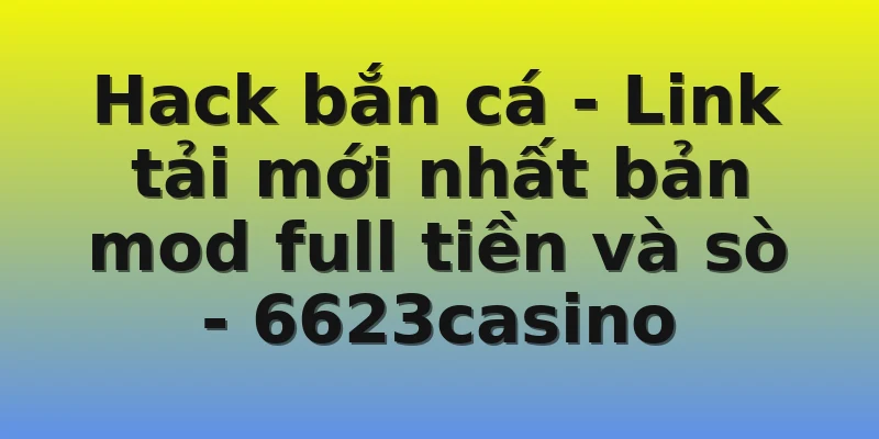 Hack bắn cá - Link tải mới nhất bản mod full tiền và sò - 6623casino