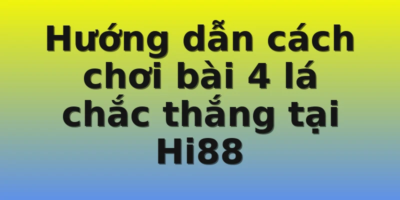 Hướng dẫn cách chơi bài 4 lá chắc thắng tại Hi88