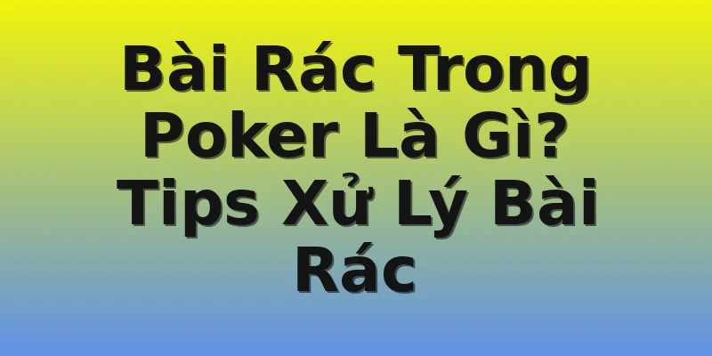 Bài Rác Trong Poker Là Gì? Tips Xử Lý Bài Rác