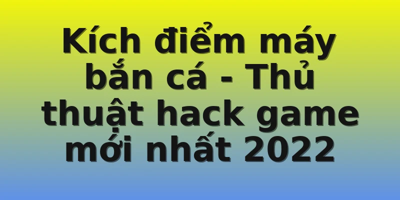 Kích điểm máy bắn cá - Thủ thuật hack game mới nhất 2022