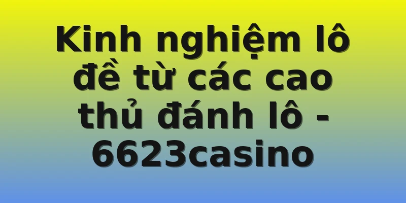 Kinh nghiệm lô đề từ các cao thủ đánh lô - 6623casino