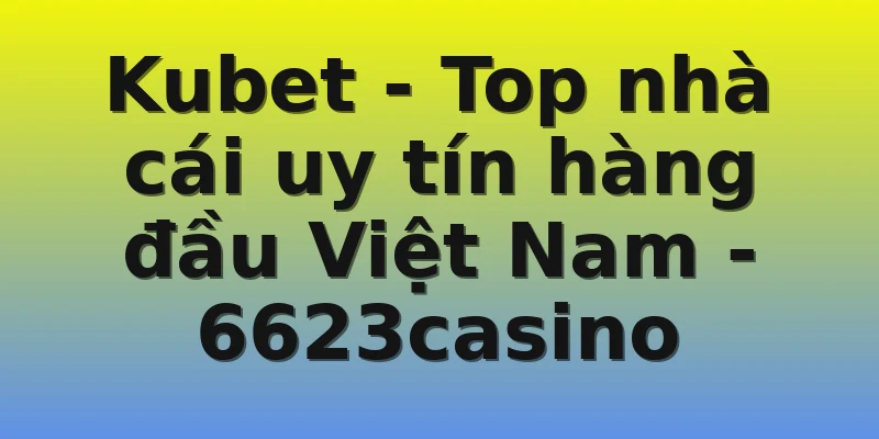 Kubet - Top nhà cái uy tín hàng đầu Việt Nam - 6623casino