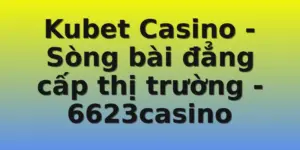 Kubet Casino - Sòng bài đẳng cấp thị trường - 6623casino