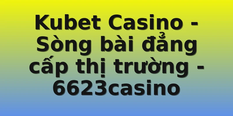 Kubet Casino - Sòng bài đẳng cấp thị trường - 6623casino