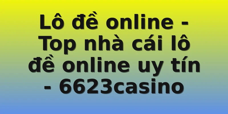 Lô đề online - Top nhà cái lô đề online uy tín - 6623casino