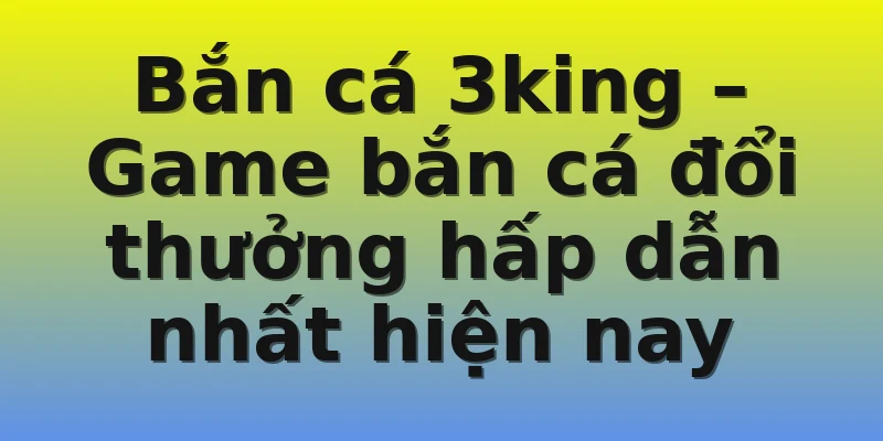 Bắn cá 3king – Game bắn cá đổi thưởng hấp dẫn nhất hiện nay