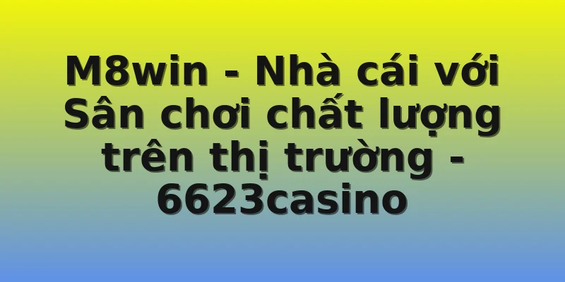 M8win - Nhà cái với Sân chơi chất lượng trên thị trường - 6623casino