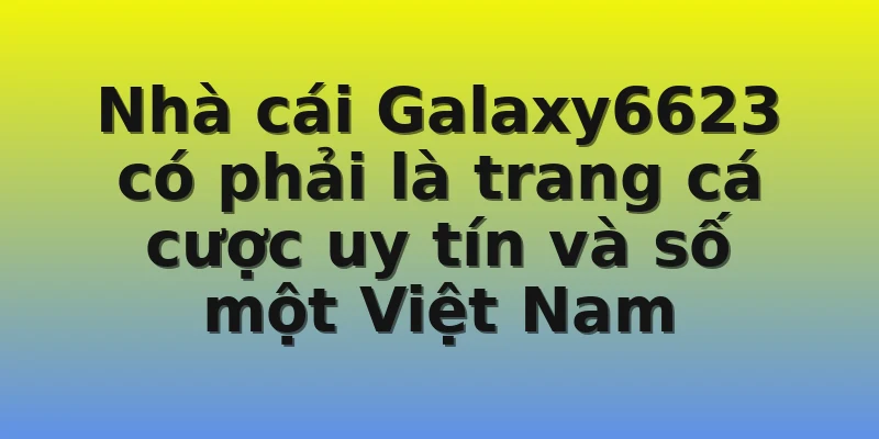 Nhà cái Galaxy6623 có phải là trang cá cược uy tín và số một Việt Nam