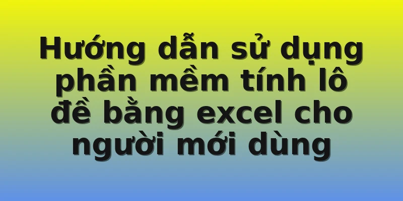 Hướng dẫn sử dụng phần mềm tính lô đề bằng excel cho người mới dùng
