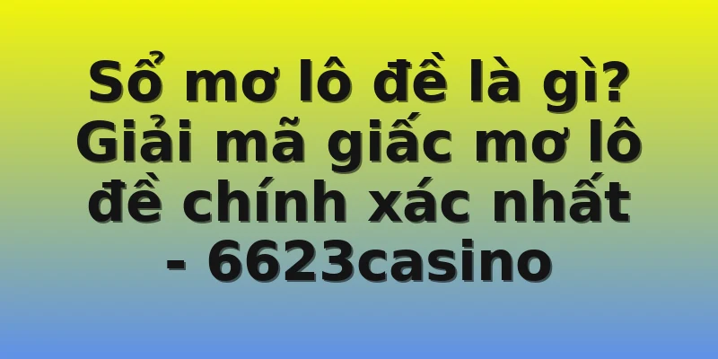 Sổ mơ lô đề là gì? Giải mã giấc mơ lô đề chính xác nhất - 6623casino