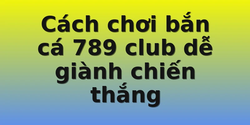 Cách chơi bắn cá 789 club dễ giành chiến thắng