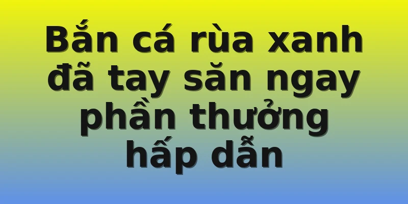 Bắn cá rùa xanh đã tay săn ngay phần thưởng hấp dẫn