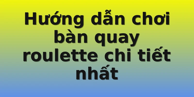 Hướng dẫn chơi bàn quay roulette chi tiết nhất