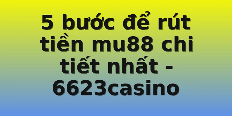 5 bước để rút tiền mu88 chi tiết nhất - 6623casino